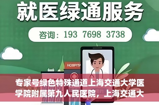 专家号绿色特殊通道上海交通大学医学院附属第九人民医院，上海交通大学医学院附属第九人民医院专家号绿色特殊通道解析