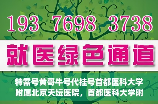 特需号黄哥牛号代挂号首都医科大学附属北京天坛医院，首都医科大学附属北京天坛医院特需号黄哥牛号代挂号服务详解