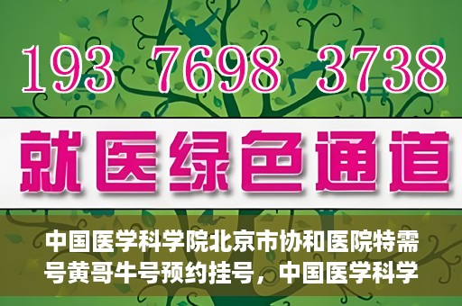 中国医学科学院北京市协和医院特需号黄哥牛号预约挂号，中国医学科学院北京市协和医院特需号黄哥牛号预约挂号攻略