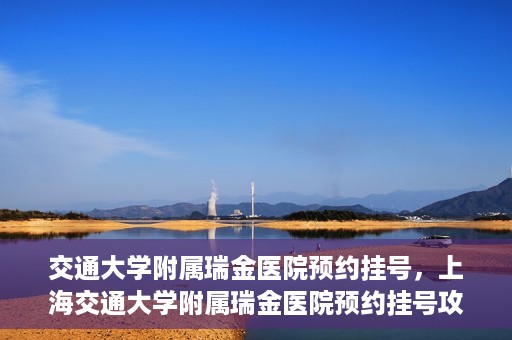 交通大学附属瑞金医院预约挂号，上海交通大学附属瑞金医院预约挂号攻略与指南