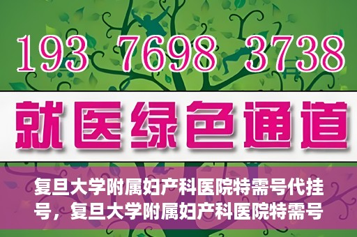复旦大学附属妇产科医院特需号代挂号，复旦大学附属妇产科医院特需号源代挂号服务解析
