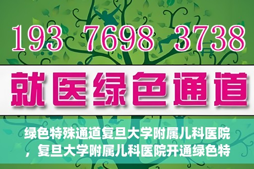 绿色特殊通道复旦大学附属儿科医院，复旦大学附属儿科医院开通绿色特殊通道，关爱儿童健康之路