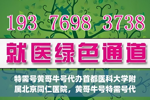 特需号黄哥牛号代办首都医科大学附属北京同仁医院，黄哥牛号特需号代办，北京同仁医院就医无忧服务