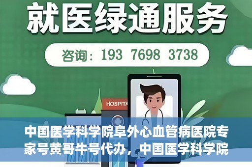 中国医学科学院阜外心血管病医院专家号黄哥牛号代办，中国医学科学院阜外心血管病医院专家号黄哥牛号挂号代办攻略
