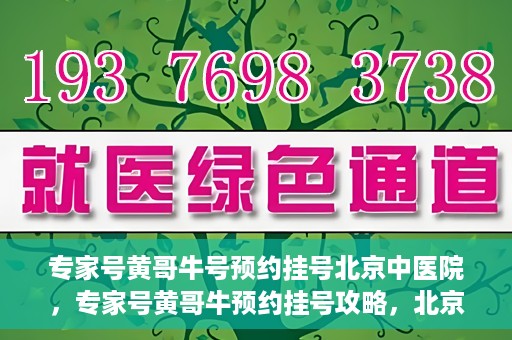 专家号黄哥牛号预约挂号北京中医院，专家号黄哥牛预约挂号攻略，北京中医院挂号指南