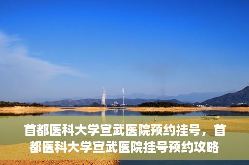 首都医科大学宣武医院预约挂号，首都医科大学宣武医院挂号预约攻略