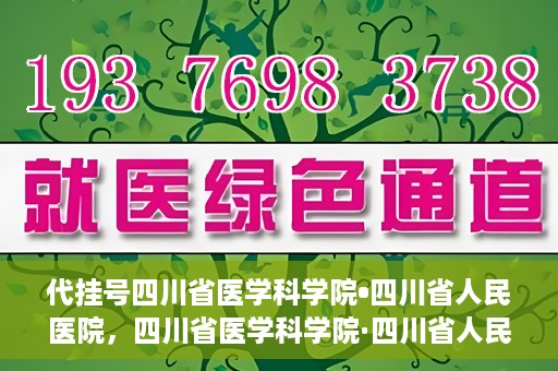 代挂号四川省医学科学院•四川省人民医院，四川省医学科学院·四川省人民医院代挂号服务解析