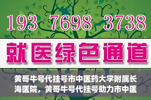 黄哥牛号代挂号市中医药大学附属长海医院，黄哥牛号代挂号助力市中医药大学附属长海医院就医体验升级
