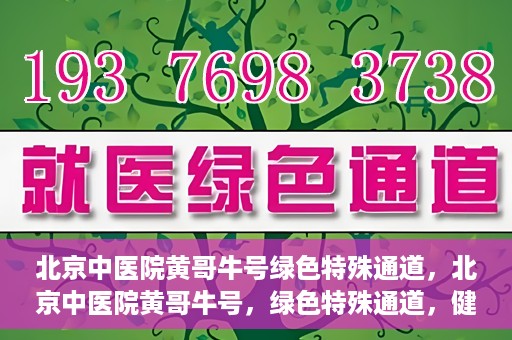北京中医院黄哥牛号绿色特殊通道，北京中医院黄哥牛号，绿色特殊通道，健康无忧的新选择。