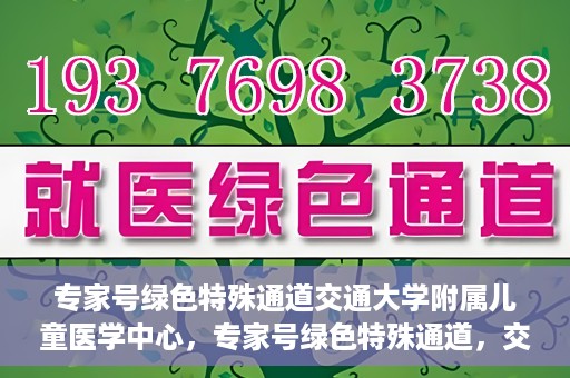 专家号绿色特殊通道交通大学附属儿童医学中心，专家号绿色特殊通道，交通大学附属儿童医学中心的专业服务体验