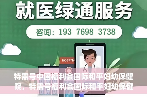 特需号中国福利会国际和平妇幼保健院，特需号福利会国际和平妇幼保健院，关爱女性健康的新时代标杆