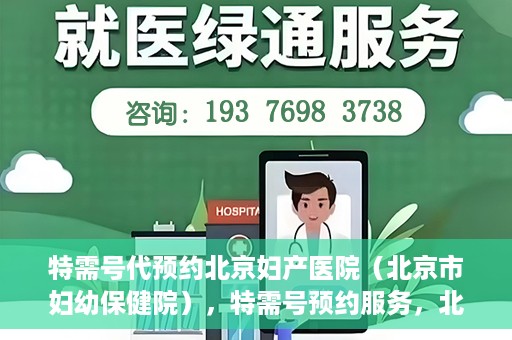 特需号代预约北京妇产医院（北京市妇幼保健院），特需号预约服务，北京妇产医院（北京市妇幼保健院）挂号无忧攻略