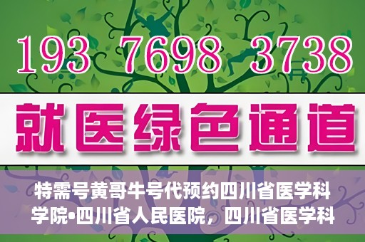 特需号黄哥牛号代预约四川省医学科学院•四川省人民医院，四川省医学科学院·四川省人民医院特需号黄哥牛号预约服务