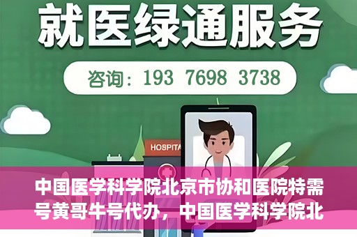 中国医学科学院北京市协和医院特需号黄哥牛号代办，中国医学科学院北京市协和医院特需号‘黄哥牛号’代办服务解析