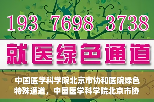 中国医学科学院北京市协和医院绿色特殊通道，中国医学科学院北京市协和医院，绿色特殊通道开启健康之门