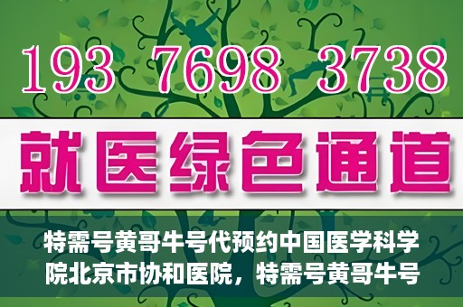 特需号黄哥牛号代预约中国医学科学院北京市协和医院，特需号黄哥牛号预约服务助力协和医学预约就医体验升级