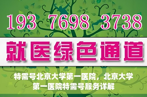 特需号北京大学第一医院，北京大学第一医院特需号服务详解