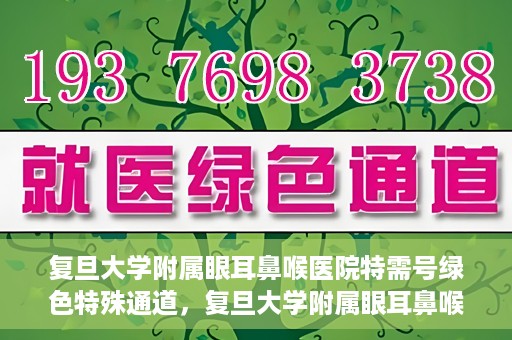 复旦大学附属眼耳鼻喉医院特需号绿色特殊通道，复旦大学附属眼耳鼻喉医院特需号绿色通道的专属服务体验