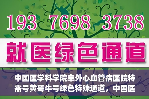 中国医学科学院阜外心血管病医院特需号黄哥牛号绿色特殊通道，中国医学科学院阜外心血管病医院特需号黄哥牛号，绿色通道的医学关怀与特殊关怀服务