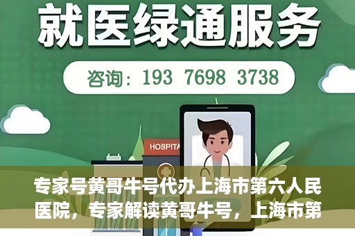 专家号黄哥牛号代办上海市第六人民医院，专家解读黄哥牛号，上海市第六人民医院代办服务深度解析