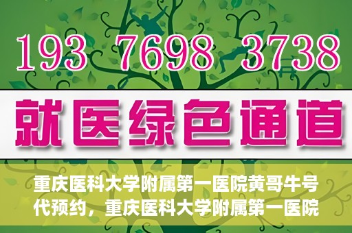 重庆医科大学附属第一医院黄哥牛号代预约，重庆医科大学附属第一医院黄哥牛号预约服务启动