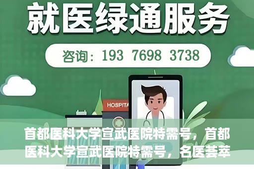 首都医科大学宣武医院特需号，首都医科大学宣武医院特需号，名医荟萃，尊享专业医疗服务