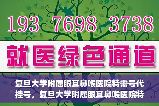 复旦大学附属眼耳鼻喉医院特需号代挂号，复旦大学附属眼耳鼻喉医院特需号代挂号服务详解