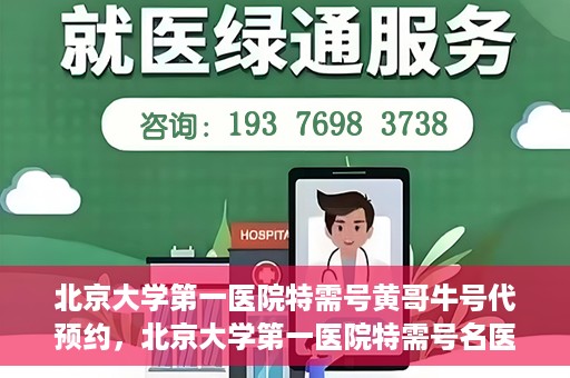 北京大学第一医院特需号黄哥牛号代预约，北京大学第一医院特需号名医黄哥牛号预约服务解析
