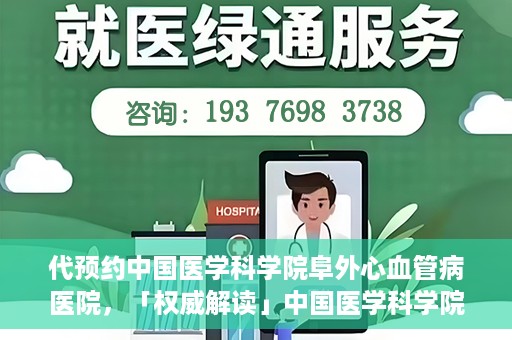 代预约中国医学科学院阜外心血管病医院，「权威解读」中国医学科学院阜外心血管病医院预约指南