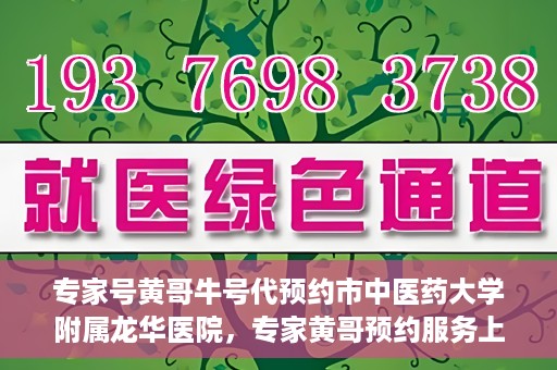专家号黄哥牛号代预约市中医药大学附属龙华医院，专家黄哥预约服务上线，龙华医院中医特色诊疗预约更便捷