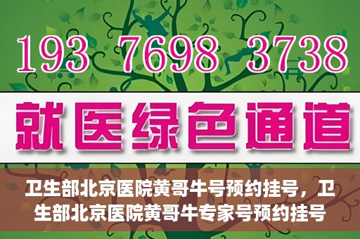 卫生部北京医院黄哥牛号预约挂号，卫生部北京医院黄哥牛专家号预约挂号攻略