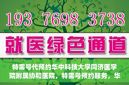 特需号代预约华中科技大学同济医学院附属协和医院，特需号预约服务，华中科技大学同济医学院附属协和医院专业在线预约平台