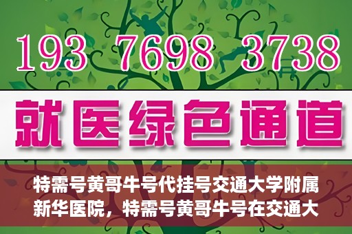 特需号黄哥牛号代挂号交通大学附属新华医院，特需号黄哥牛号在交通大学附属新华医院的代挂号服务解析