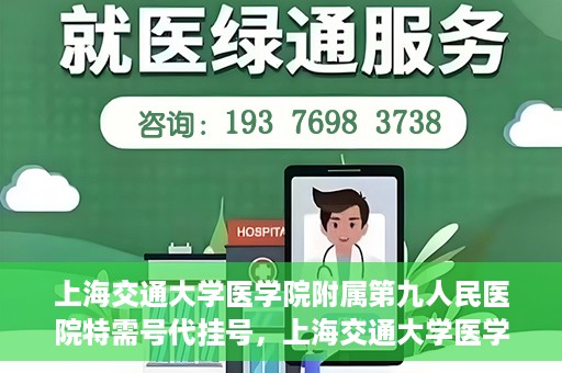 上海交通大学医学院附属第九人民医院特需号代挂号，上海交通大学医学院附属第九人民医院特需号源代挂号服务解析