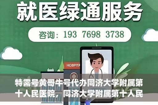 特需号黄哥牛号代办同济大学附属第十人民医院，同济大学附属第十人民医院特需号黄哥牛号代办服务