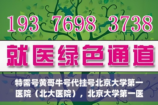 特需号黄哥牛号代挂号北京大学第一医院（北大医院），北京大学第一医院特需号黄哥牛号代挂号服务解析