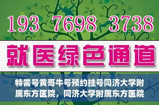 特需号黄哥牛号预约挂号同济大学附属东方医院，同济大学附属东方医院特需号黄哥牛号预约挂号服务启动