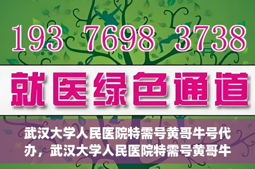 武汉大学人民医院特需号黄哥牛号代办，武汉大学人民医院特需号黄哥牛号代办服务解析