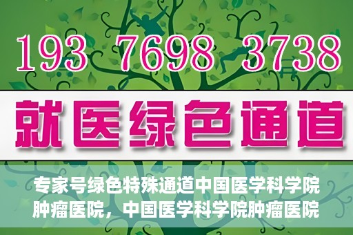 专家号绿色特殊通道中国医学科学院肿瘤医院，中国医学科学院肿瘤医院专家号绿色特殊通道解析
