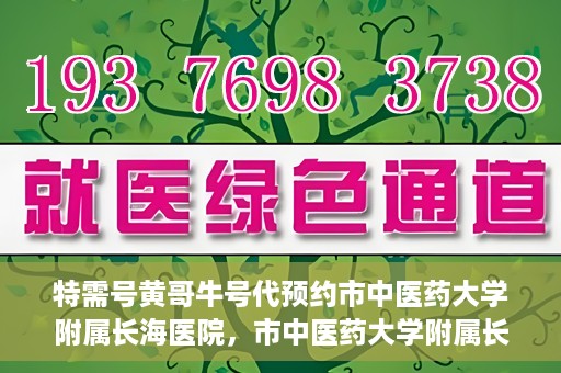 特需号黄哥牛号代预约市中医药大学附属长海医院，市中医药大学附属长海医院特需号黄哥牛号预约服务启动