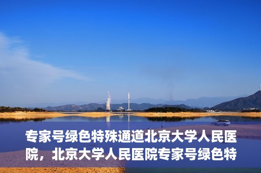 专家号绿色特殊通道北京大学人民医院，北京大学人民医院专家号绿色特殊通道解析
