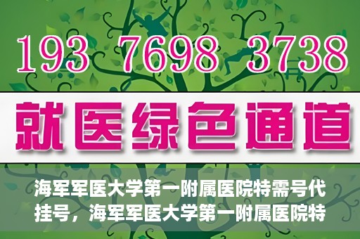 海军军医大学第一附属医院特需号代挂号，海军军医大学第一附属医院特需号源预约攻略