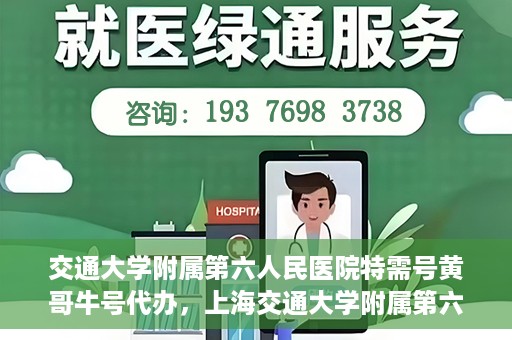 交通大学附属第六人民医院特需号黄哥牛号代办，上海交通大学附属第六人民医院特需号代办专家黄哥牛号服务解析