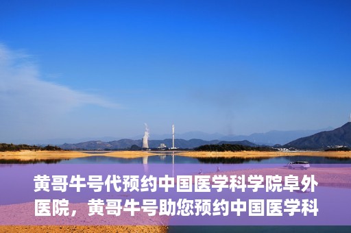 黄哥牛号代预约中国医学科学院阜外医院，黄哥牛号助您预约中国医学科学院阜外医院专家号