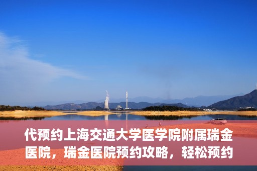 代预约上海交通大学医学院附属瑞金医院，瑞金医院预约攻略，轻松预约上海交通大学医学院附属瑞金医院