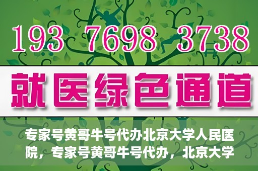 专家号黄哥牛号代办北京大学人民医院，专家号黄哥牛号代办，北京大学人民医院服务解析