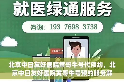 北京中日友好医院黄哥牛号代预约，北京中日友好医院黄哥牛号预约服务解析