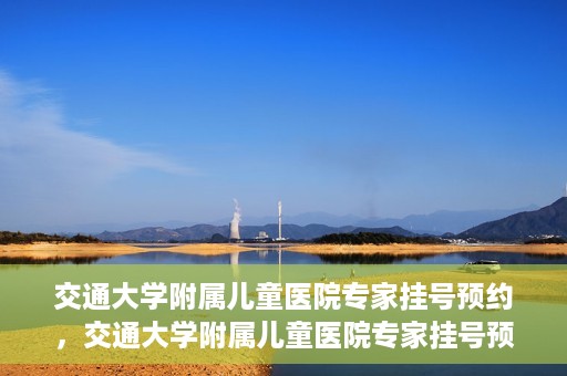 交通大学附属儿童医院专家挂号预约，交通大学附属儿童医院专家挂号预约指南