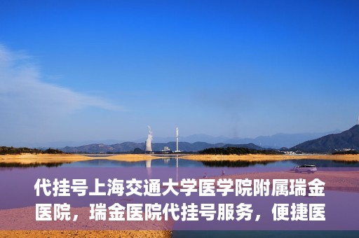 代挂号上海交通大学医学院附属瑞金医院，瑞金医院代挂号服务，便捷医疗新体验