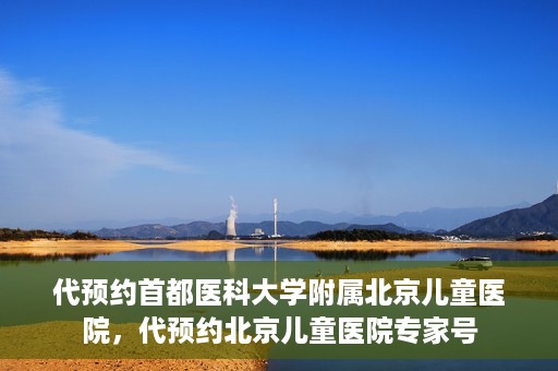 代预约首都医科大学附属北京儿童医院，代预约北京儿童医院专家号